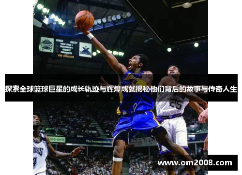 探索全球篮球巨星的成长轨迹与辉煌成就揭秘他们背后的故事与传奇人生