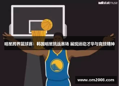 明星跨界篮球赛：韩国明星挑战赛场 展现运动才华与竞技精神