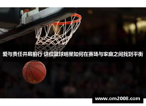 爱与责任并肩前行 这位篮球明星如何在赛场与家庭之间找到平衡