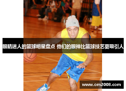 眼睛迷人的篮球明星盘点 他们的眼神比篮球技艺更吸引人