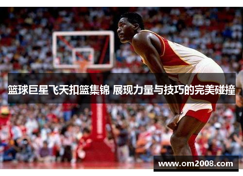 篮球巨星飞天扣篮集锦 展现力量与技巧的完美碰撞