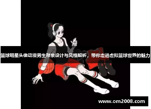 篮球明星头像动漫男生形象设计与风格解析，带你走进虚拟篮球世界的魅力