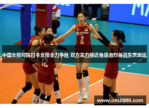 中国女排对阵日本女排全力争胜 双方实力接近角逐激烈备战东京奥运